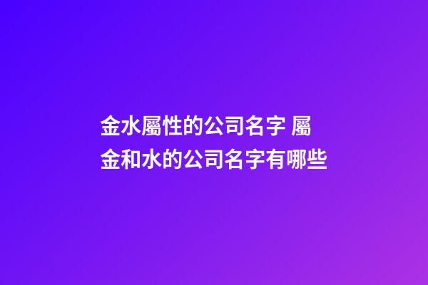 金水屬性的公司名字 屬金和水的公司名字有哪些-第1張-公司起名-玄機派